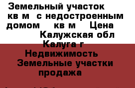 Земельный участок 1200 кв.м. с недостроенным домом 48 кв.м. › Цена ­ 700 000 - Калужская обл., Калуга г. Недвижимость » Земельные участки продажа   
